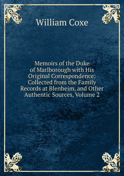 Обложка книги Memoirs of the Duke of Marlborough with His Original Correspondence: Collected from the Family Records at Blenheim, and Other Authentic Sources, Volume 2, William Coxe