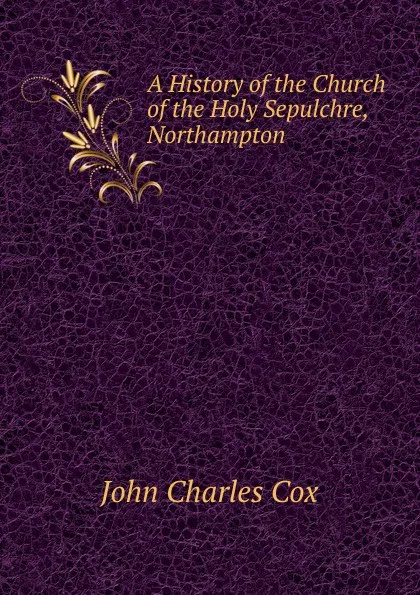 Обложка книги A History of the Church of the Holy Sepulchre, Northampton, John Charles Cox