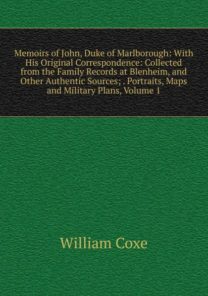 Обложка книги Memoirs of John, Duke of Marlborough: With His Original Correspondence: Collected from the Family Records at Blenheim, and Other Authentic Sources; . Portraits, Maps and Military Plans, Volume 1, William Coxe