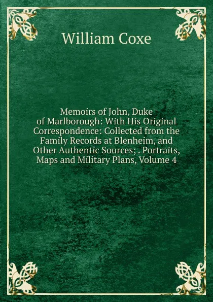 Обложка книги Memoirs of John, Duke of Marlborough: With His Original Correspondence: Collected from the Family Records at Blenheim, and Other Authentic Sources; . Portraits, Maps and Military Plans, Volume 4, William Coxe