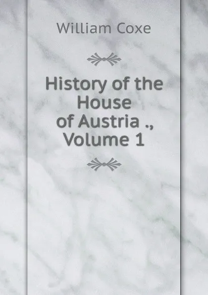 Обложка книги History of the House of Austria ., Volume 1, William Coxe