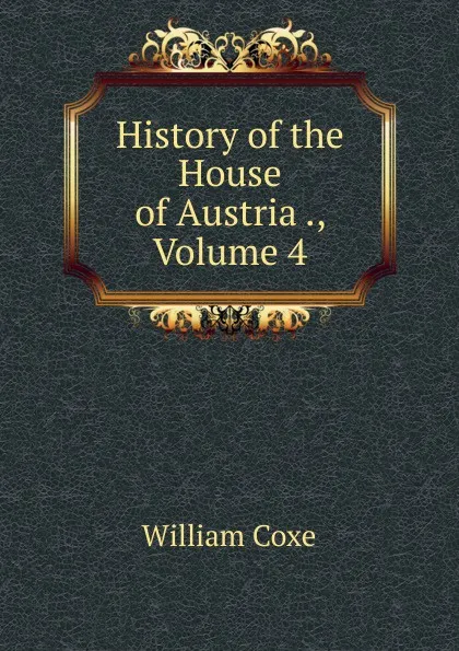 Обложка книги History of the House of Austria ., Volume 4, William Coxe