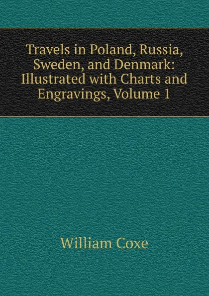 Обложка книги Travels in Poland, Russia, Sweden, and Denmark: Illustrated with Charts and Engravings, Volume 1, William Coxe