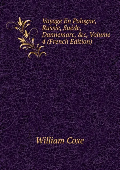 Обложка книги Voyage En Pologne, Russie, Suede, Dannemarc, .c, Volume 4 (French Edition), William Coxe