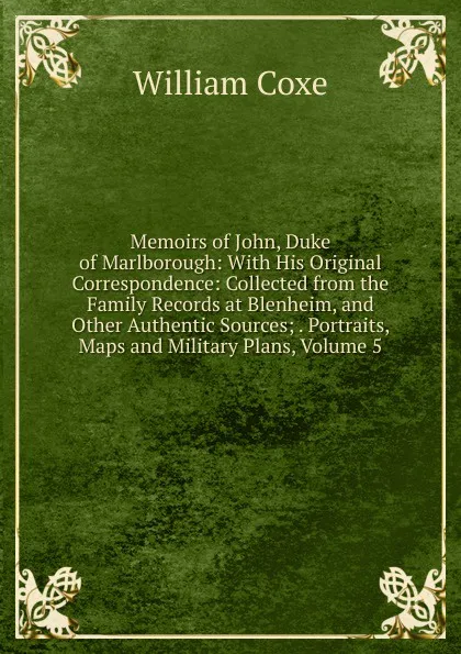 Обложка книги Memoirs of John, Duke of Marlborough: With His Original Correspondence: Collected from the Family Records at Blenheim, and Other Authentic Sources; . Portraits, Maps and Military Plans, Volume 5, William Coxe