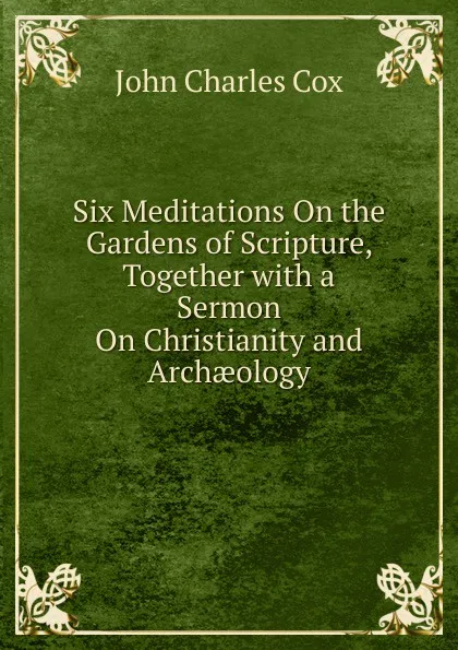 Обложка книги Six Meditations On the Gardens of Scripture, Together with a Sermon On Christianity and Archaeology, John Charles Cox