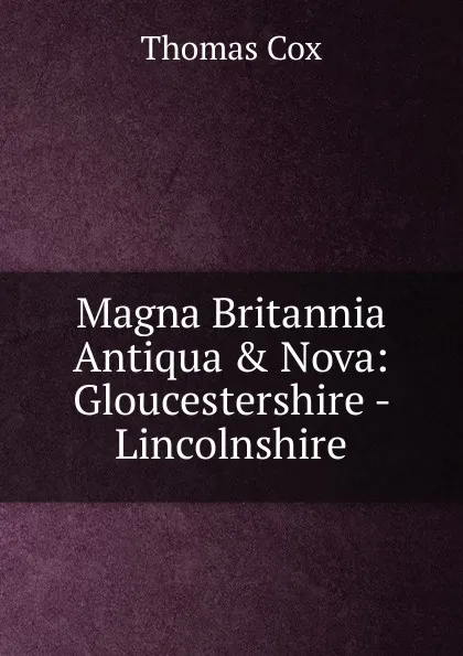 Обложка книги Magna Britannia Antiqua . Nova: Gloucestershire - Lincolnshire, Thomas Cox