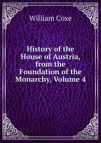 Обложка книги History of the House of Austria, from the Foundation of the Monarchy, Volume 4, William Coxe