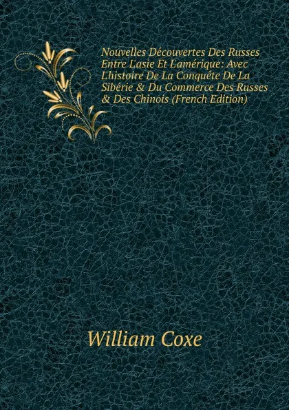 Обложка книги Nouvelles Decouvertes Des Russes Entre L.asie Et L.amerique: Avec L.histoire De La Conquete De La Siberie . Du Commerce Des Russes . Des Chinois (French Edition), William Coxe