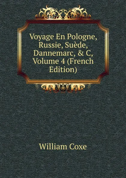 Обложка книги Voyage En Pologne, Russie, Suede, Dannemarc, . C, Volume 4 (French Edition), William Coxe