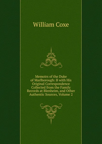 Обложка книги Memoirs of the Duke of Marlborough: B with His Original Correspondence Collected from the Family Records at Blenheim, and Other Authentic Sources, Volume 2, William Coxe