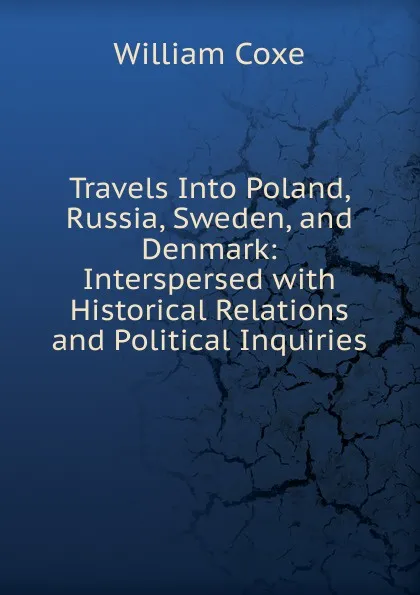 Обложка книги Travels Into Poland, Russia, Sweden, and Denmark: Interspersed with Historical Relations and Political Inquiries, William Coxe