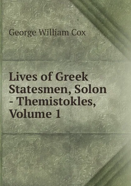 Обложка книги Lives of Greek Statesmen, Solon - Themistokles, Volume 1, George W. Cox