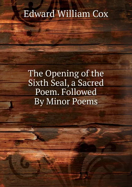 Обложка книги The Opening of the Sixth Seal, a Sacred Poem. Followed By Minor Poems, Edward William Cox