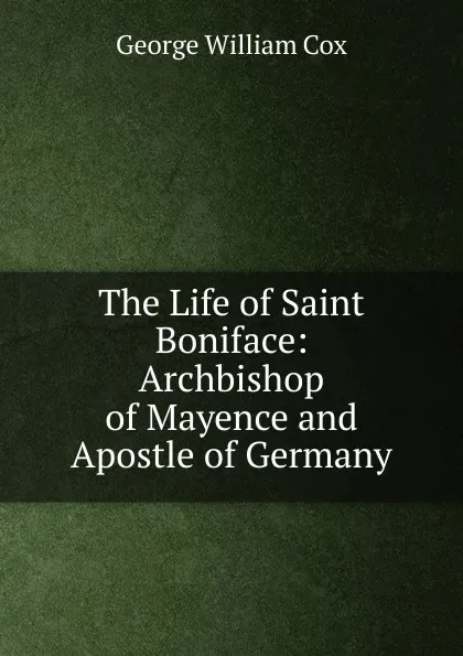 Обложка книги The Life of Saint Boniface: Archbishop of Mayence and Apostle of Germany, George W. Cox