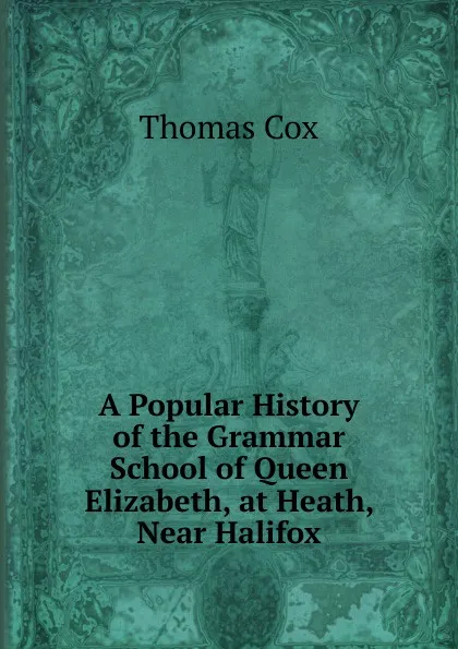 Обложка книги A Popular History of the Grammar School of Queen Elizabeth, at Heath, Near Halifox, Thomas Cox