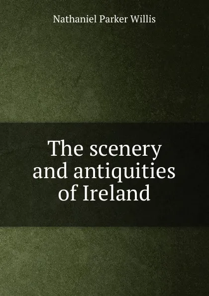 Обложка книги The scenery and antiquities of Ireland, Willis Nathaniel Parker