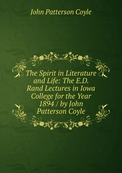 Обложка книги The Spirit in Literature and Life: The E.D. Rand Lectures in Iowa College for the Year 1894 / by John Patterson Coyle, John Patterson Coyle