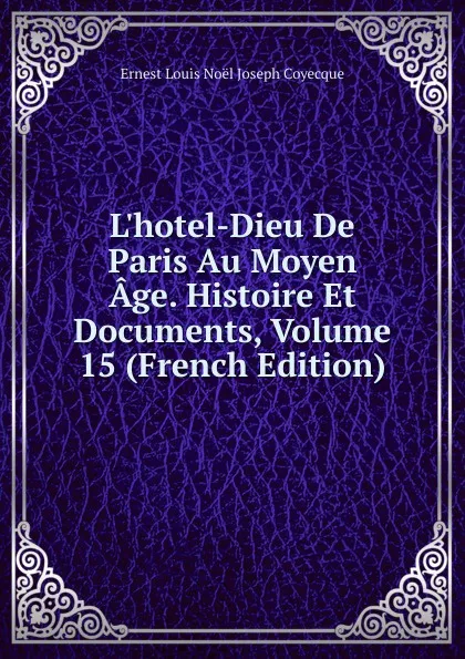 Обложка книги L.hotel-Dieu De Paris Au Moyen Age. Histoire Et Documents, Volume 15 (French Edition), Ernest Louis Noël Joseph Coyecque