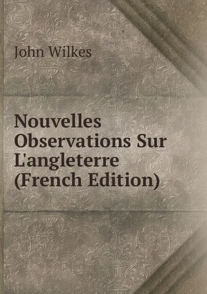 Обложка книги Nouvelles Observations Sur L.angleterre (French Edition), John Wilkes