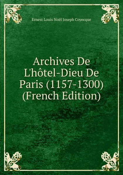 Обложка книги Archives De L.hotel-Dieu De Paris (1157-1300) (French Edition), Ernest Louis Noël Joseph Coyecque