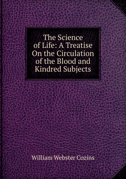 Обложка книги The Science of Life: A Treatise On the Circulation of the Blood and Kindred Subjects, William Webster Cozins