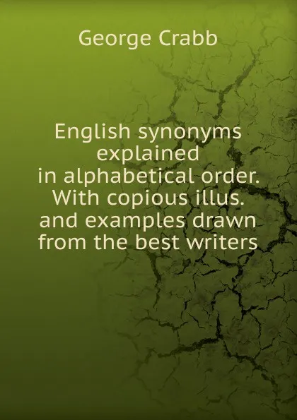 Обложка книги English synonyms explained in alphabetical order. With copious illus. and examples drawn from the best writers, Crabb George