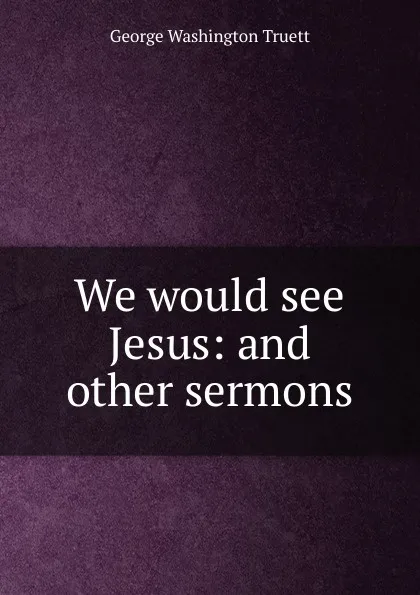 Обложка книги We would see Jesus: and other sermons, George Washington Truett