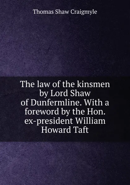 Обложка книги The law of the kinsmen by Lord Shaw of Dunfermline. With a foreword by the Hon. ex-president William Howard Taft, Thomas Shaw Craigmyle