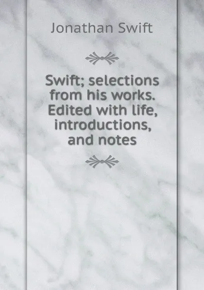 Обложка книги Swift; selections from his works. Edited with life, introductions, and notes, Swift Jonathan