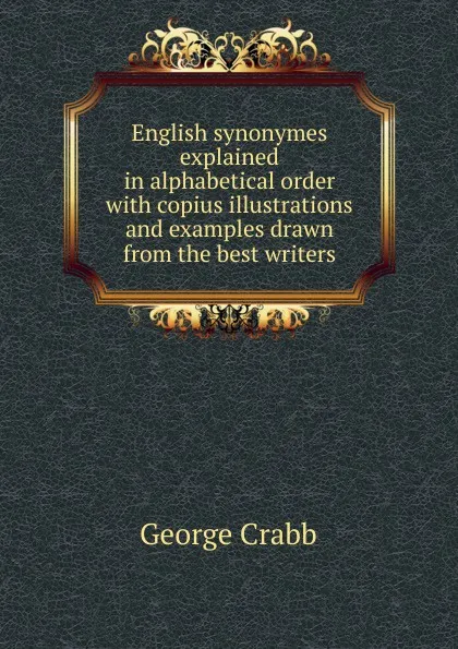 Обложка книги English synonymes explained in alphabetical order with copius illustrations and examples drawn from the best writers, Crabb George