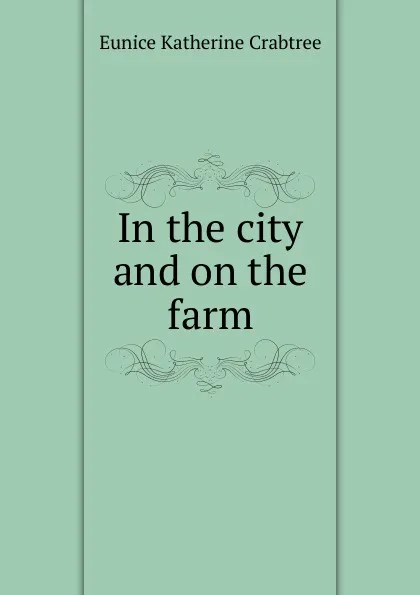 Обложка книги In the city and on the farm, Eunice Katherine Crabtree