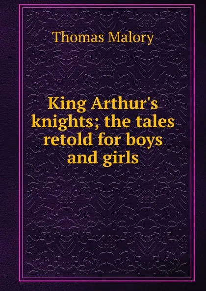 Обложка книги King Arthur.s knights; the tales retold for boys and girls, Thomas Malory