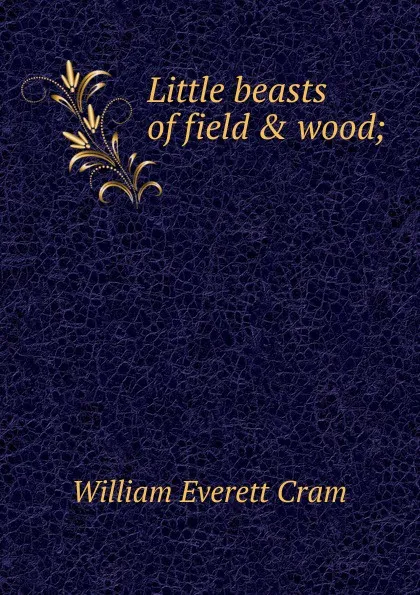 Обложка книги Little beasts of field . wood;, William Everett Cram