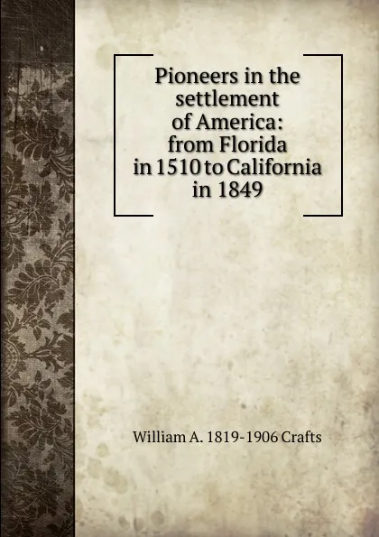 Обложка книги Pioneers in the settlement of America: from Florida in 1510 to California in 1849, William A. 1819-1906 Crafts