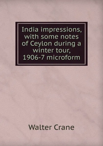 Обложка книги India impressions, with some notes of Ceylon during a winter tour, 1906-7 microform, Crane Walter