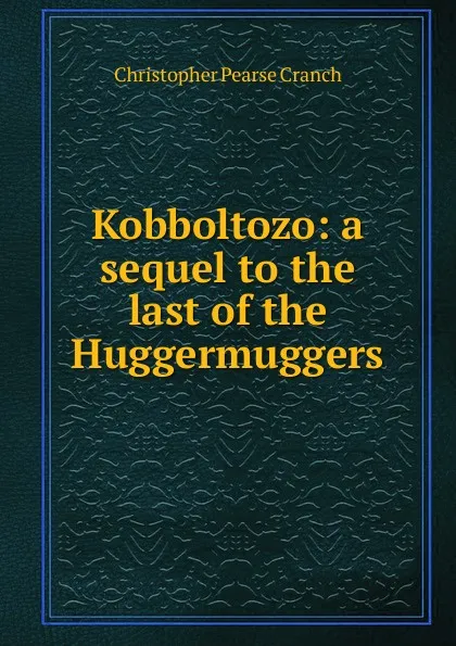 Обложка книги Kobboltozo: a sequel to the last of the Huggermuggers, Christopher Pearse Cranch