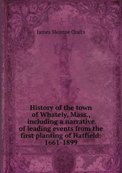 Обложка книги History of the town of Whately, Mass., including a narrative of leading events from the first planting of Hatfield: 1661-1899, James Monroe Crafts