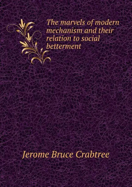 Обложка книги The marvels of modern mechanism and their relation to social betterment, Jerome Bruce Crabtree