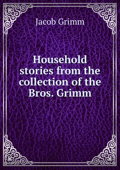 Обложка книги Household stories from the collection of the Bros. Grimm, Jacob Grimm