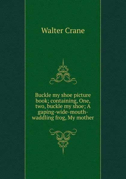 Обложка книги Buckle my shoe picture book; containing, One, two, buckle my shoe; A gaping-wide-mouth-waddling frog, My mother, Crane Walter