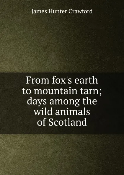 Обложка книги From fox.s earth to mountain tarn; days among the wild animals of Scotland, James Hunter Crawford