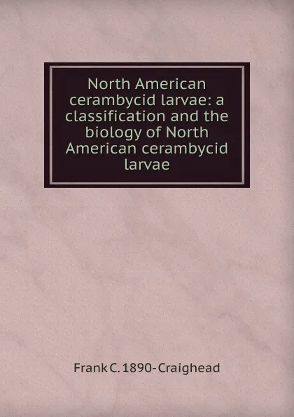 Обложка книги North American cerambycid larvae: a classification and the biology of North American cerambycid larvae, Frank C. 1890- Craighead