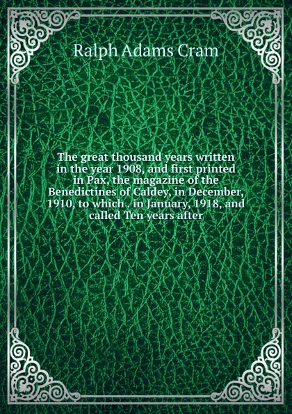 Обложка книги The great thousand years written in the year 1908, and first printed in Pax, the magazine of the Benedictines of Caldey, in December, 1910, to which . in January, 1918, and called Ten years after, Ralph Adams Cram