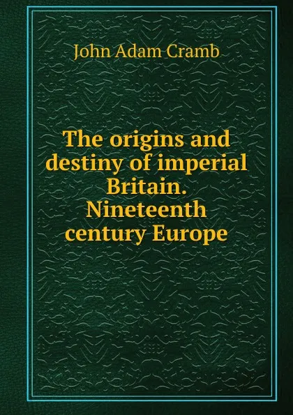 Обложка книги The origins and destiny of imperial Britain. Nineteenth century Europe, John Adam Cramb