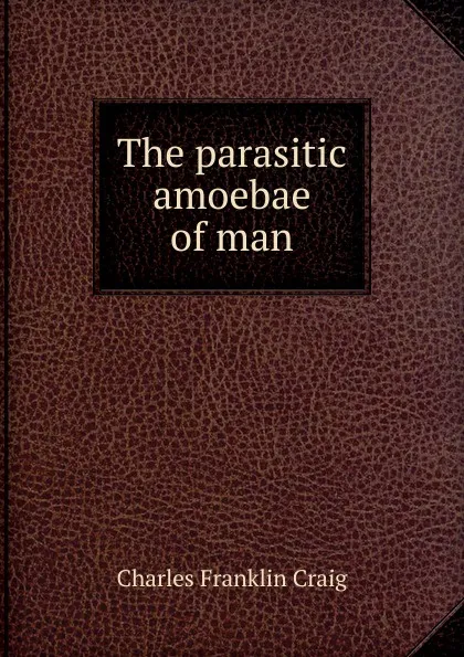 Обложка книги The parasitic amoebae of man, Charles Franklin Craig