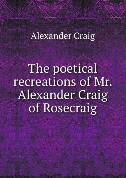 Обложка книги The poetical recreations of Mr. Alexander Craig of Rosecraig, Alexander Craig