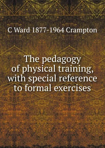 Обложка книги The pedagogy of physical training, with special reference to formal exercises, C Ward 1877-1964 Crampton