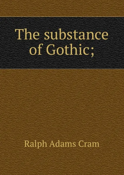 Обложка книги The substance of Gothic;, Ralph Adams Cram