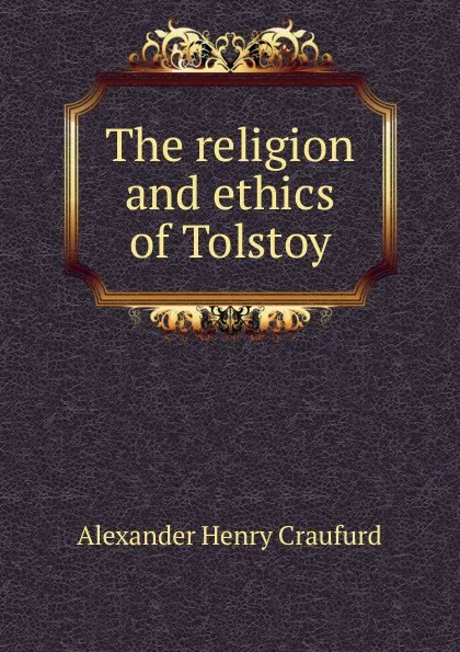 Обложка книги The religion and ethics of Tolstoy, Alexander Henry Craufurd